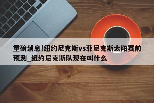 重磅消息!纽约尼克斯vs菲尼克斯太阳赛前预测_纽约尼克斯队现在叫什么