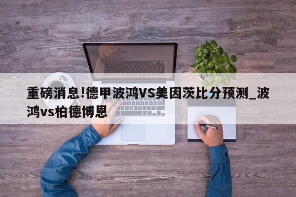 重磅消息!德甲波鸿VS美因茨比分预测_波鸿vs柏德博恩