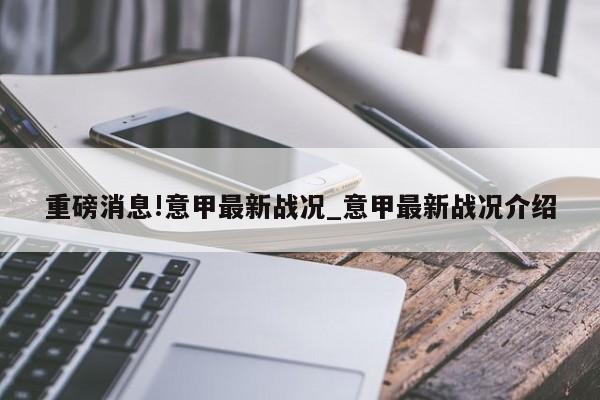 重磅消息!意甲最新战况_意甲最新战况介绍