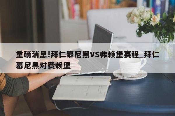 重磅消息!拜仁慕尼黑VS弗赖堡赛程_拜仁慕尼黑对费赖堡