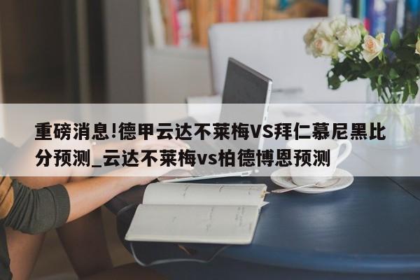 重磅消息!德甲云达不莱梅VS拜仁慕尼黑比分预测_云达不莱梅vs柏德博恩预测