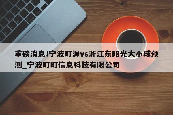 重磅消息!宁波町渥vs浙江东阳光大小球预测_宁波町町信息科技有限公司