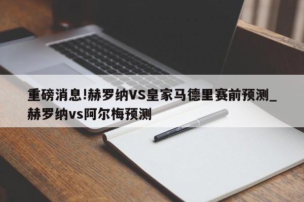 重磅消息!赫罗纳VS皇家马德里赛前预测_赫罗纳vs阿尔梅预测