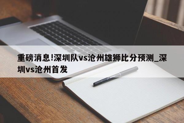 重磅消息!深圳队vs沧州雄狮比分预测_深圳vs沧州首发