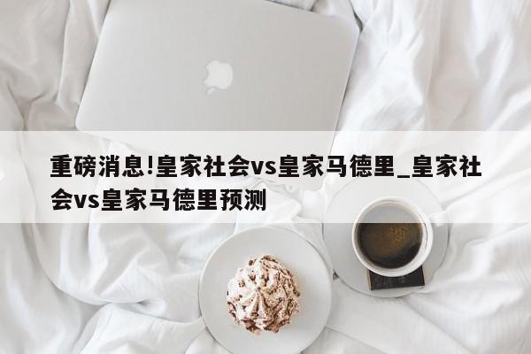 重磅消息!皇家社会vs皇家马德里_皇家社会vs皇家马德里预测