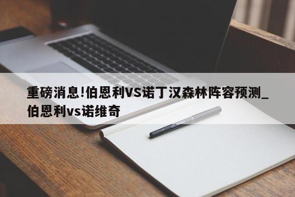 重磅消息!伯恩利VS诺丁汉森林阵容预测_伯恩利vs诺维奇