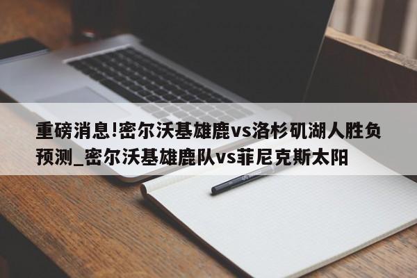 重磅消息!密尔沃基雄鹿vs洛杉矶湖人胜负预测_密尔沃基雄鹿队vs菲尼克斯太阳