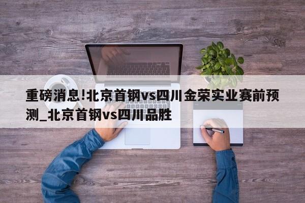 重磅消息!北京首钢vs四川金荣实业赛前预测_北京首钢vs四川品胜