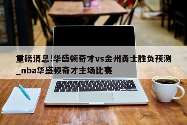 重磅消息!华盛顿奇才vs金州勇士胜负预测_nba华盛顿奇才主场比赛