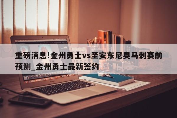 重磅消息!金州勇士vs圣安东尼奥马刺赛前预测_金州勇士最新签约