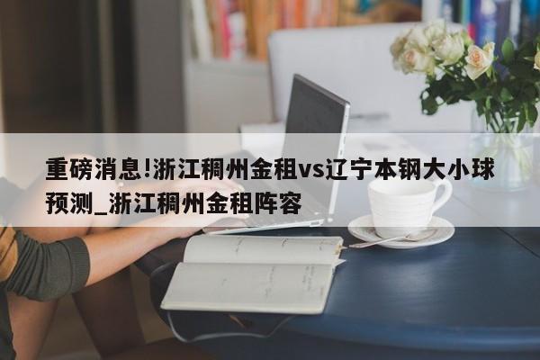 重磅消息!浙江稠州金租vs辽宁本钢大小球预测_浙江稠州金租阵容