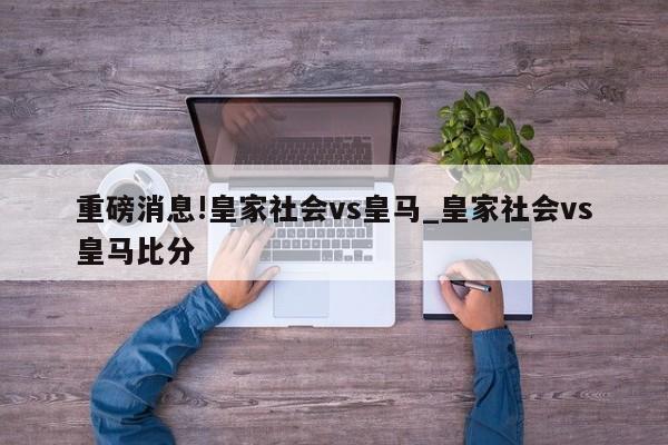 重磅消息!皇家社会vs皇马_皇家社会vs皇马比分