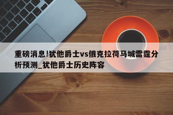 重磅消息!犹他爵士vs俄克拉荷马城雷霆分析预测_犹他爵士历史阵容