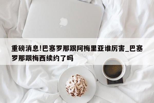 重磅消息!巴塞罗那跟阿梅里亚谁厉害_巴塞罗那跟梅西续约了吗