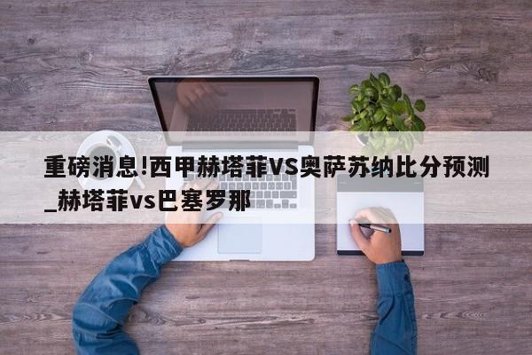 重磅消息!西甲赫塔菲VS奥萨苏纳比分预测_赫塔菲vs巴塞罗那