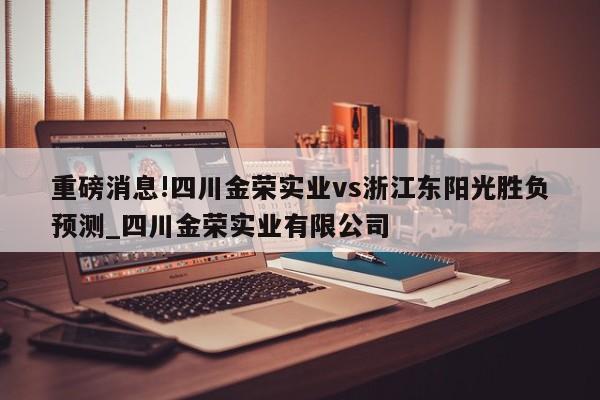 重磅消息!四川金荣实业vs浙江东阳光胜负预测_四川金荣实业有限公司