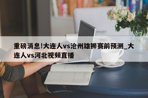 重磅消息!大连人vs沧州雄狮赛前预测_大连人vs河北视频直播