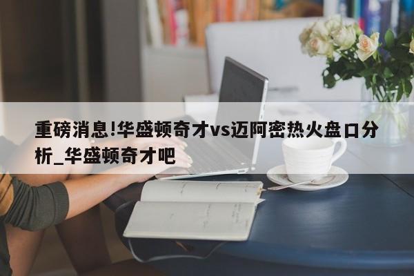 重磅消息!华盛顿奇才vs迈阿密热火盘口分析_华盛顿奇才吧