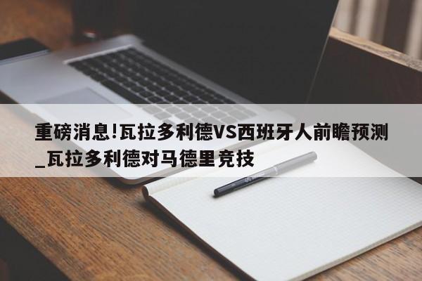 重磅消息!瓦拉多利德VS西班牙人前瞻预测_瓦拉多利德对马德里竞技