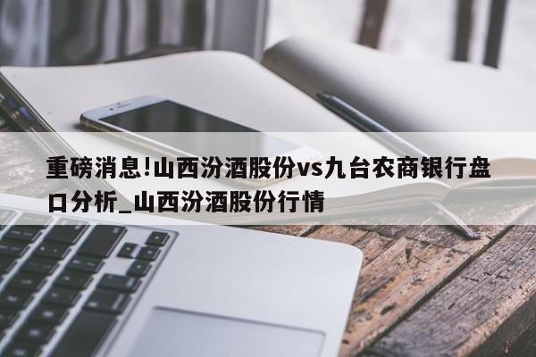 重磅消息!山西汾酒股份vs九台农商银行盘口分析_山西汾酒股份行情