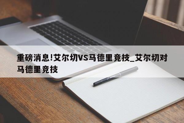 重磅消息!艾尔切VS马德里竞技_艾尔切对马德里竞技