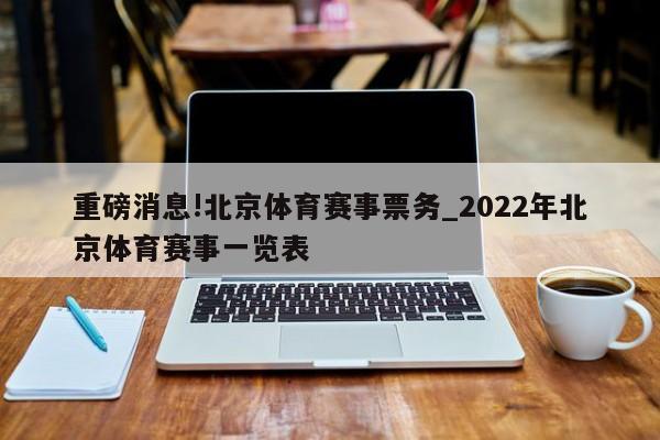 重磅消息!北京体育赛事票务_2022年北京体育赛事一览表