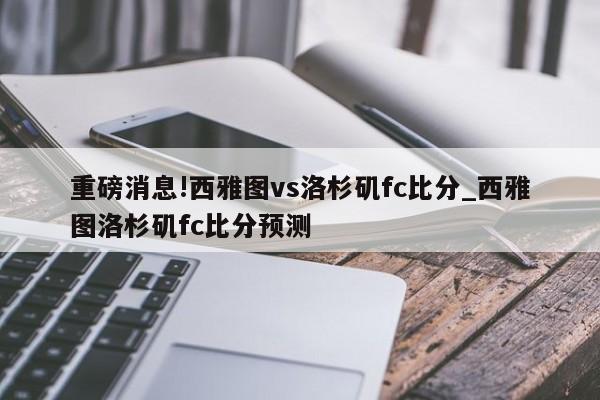 重磅消息!西雅图vs洛杉矶fc比分_西雅图洛杉矶fc比分预测