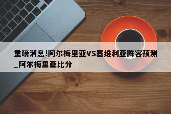 重磅消息!阿尔梅里亚VS塞维利亚阵容预测_阿尔梅里亚比分