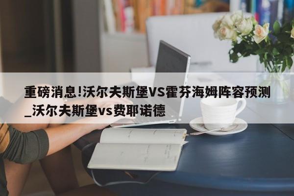 重磅消息!沃尔夫斯堡VS霍芬海姆阵容预测_沃尔夫斯堡vs费耶诺德