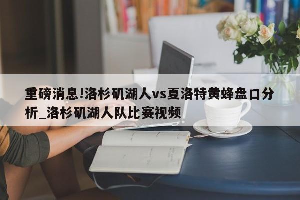 重磅消息!洛杉矶湖人vs夏洛特黄蜂盘口分析_洛杉矶湖人队比赛视频