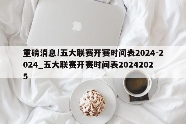 重磅消息!五大联赛开赛时间表2024-2024_五大联赛开赛时间表20242025