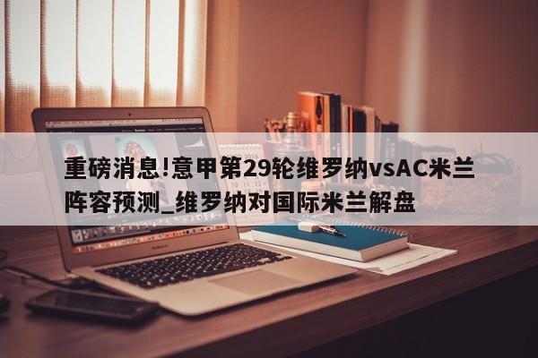 重磅消息!意甲第29轮维罗纳vsAC米兰阵容预测_维罗纳对国际米兰解盘