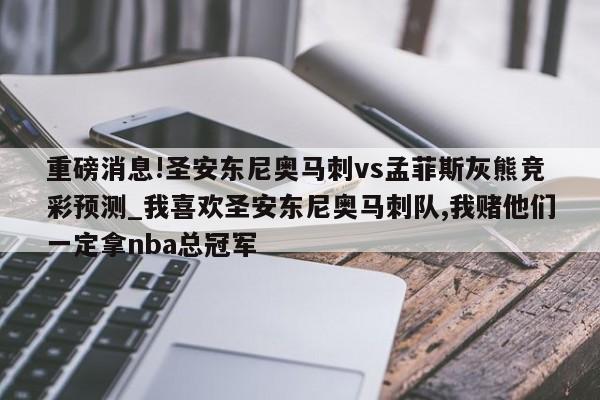 重磅消息!圣安东尼奥马刺vs孟菲斯灰熊竞彩预测_我喜欢圣安东尼奥马刺队,我赌他们一定拿nba总冠军