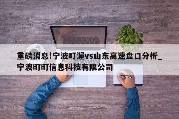 重磅消息!宁波町渥vs山东高速盘口分析_宁波町町信息科技有限公司