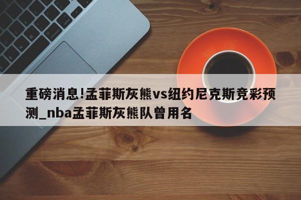 重磅消息!孟菲斯灰熊vs纽约尼克斯竞彩预测_nba孟菲斯灰熊队曾用名