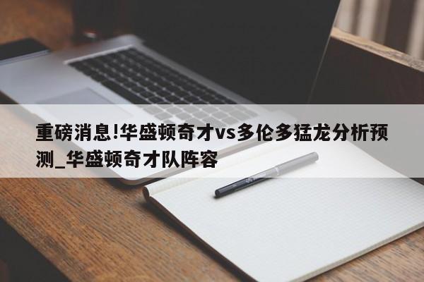 重磅消息!华盛顿奇才vs多伦多猛龙分析预测_华盛顿奇才队阵容