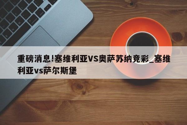 重磅消息!塞维利亚VS奥萨苏纳竞彩_塞维利亚vs萨尔斯堡