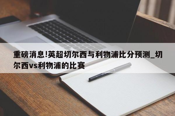 重磅消息!英超切尔西与利物浦比分预测_切尔西vs利物浦的比赛