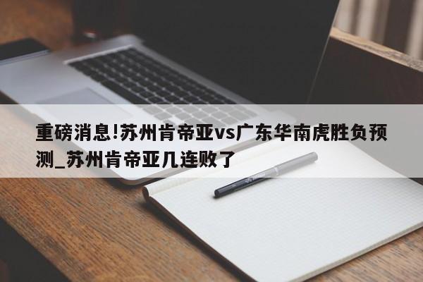 重磅消息!苏州肯帝亚vs广东华南虎胜负预测_苏州肯帝亚几连败了