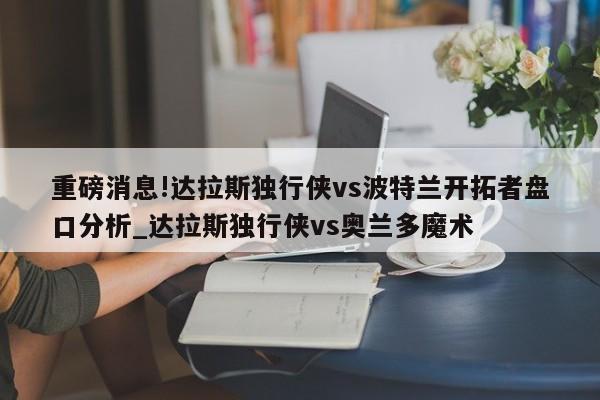 重磅消息!达拉斯独行侠vs波特兰开拓者盘口分析_达拉斯独行侠vs奥兰多魔术