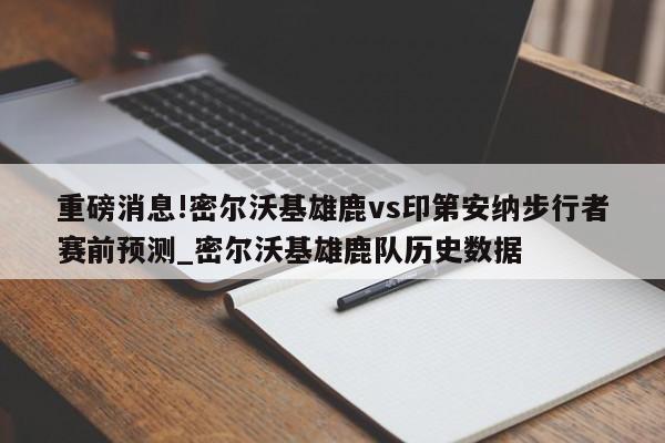 重磅消息!密尔沃基雄鹿vs印第安纳步行者赛前预测_密尔沃基雄鹿队历史数据