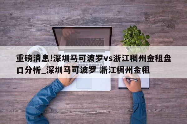 重磅消息!深圳马可波罗vs浙江稠州金租盘口分析_深圳马可波罗 浙江稠州金租