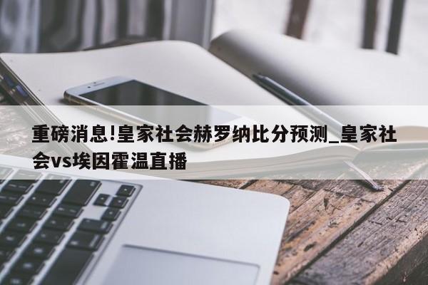 重磅消息!皇家社会赫罗纳比分预测_皇家社会vs埃因霍温直播