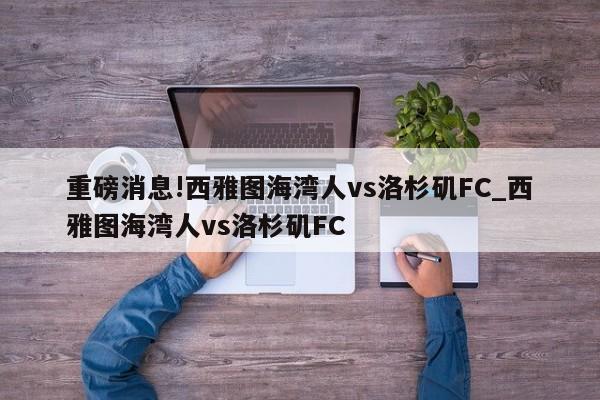 重磅消息!西雅图海湾人vs洛杉矶FC_西雅图海湾人vs洛杉矶FC