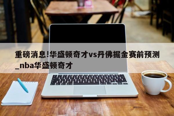 重磅消息!华盛顿奇才vs丹佛掘金赛前预测_nba华盛顿奇才