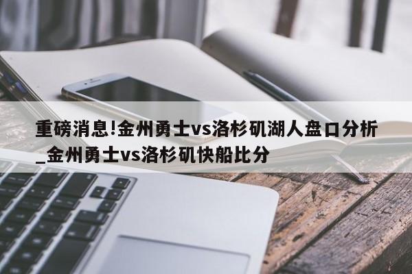 重磅消息!金州勇士vs洛杉矶湖人盘口分析_金州勇士vs洛杉矶快船比分