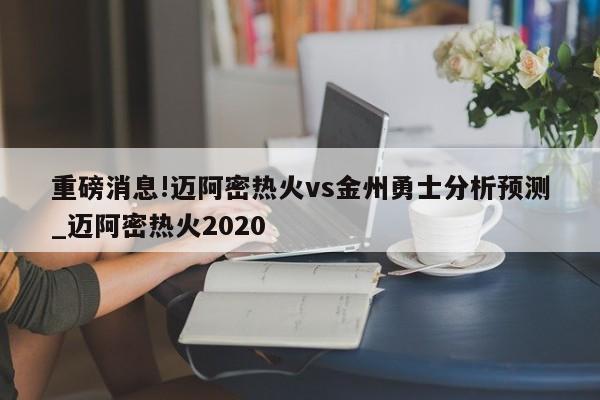 重磅消息!迈阿密热火vs金州勇士分析预测_迈阿密热火2020