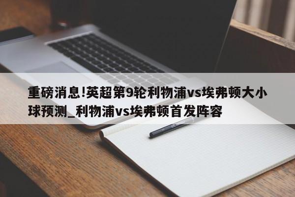 重磅消息!英超第9轮利物浦vs埃弗顿大小球预测_利物浦vs埃弗顿首发阵容