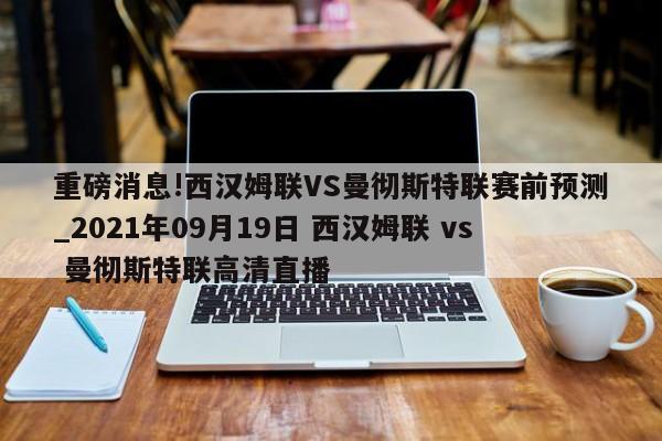 重磅消息!西汉姆联VS曼彻斯特联赛前预测_2021年09月19日 西汉姆联 vs 曼彻斯特联高清直播