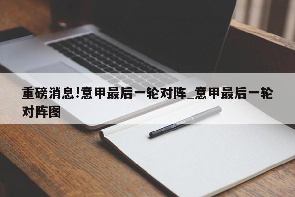 重磅消息!意甲最后一轮对阵_意甲最后一轮对阵图